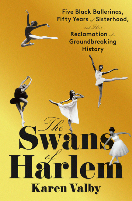 The Swans of Harlem (Five Black Ballerinas, Fifty Years of Sisterhood, and Their Reclamation of a Groundbreaking History) by Karen Valby, 9780593317525