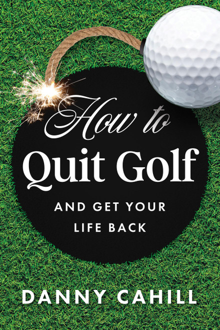 How to Quit Golf (and Get Your Life Back) by Danny Cahill, 9798886451443