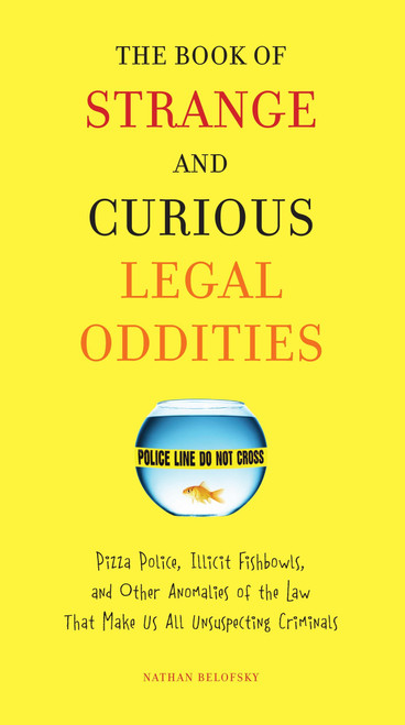 The Book of Strange and Curious Legal Oddities (Pizza Police, Illicit Fishbowls, and Other Anomalies of theLaw That Make Us AllUnsuspecting Criminals) by Nathan Belofsky, 9780399535956