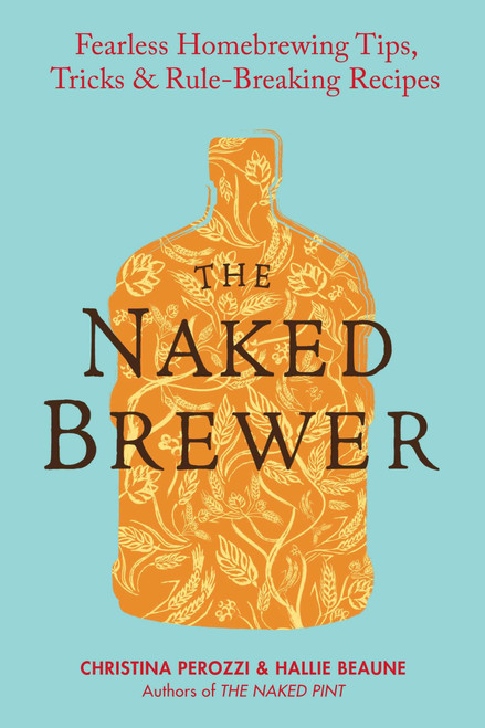 The Naked Brewer (Fearless Homebrewing Tips, Tricks & Rule-breaking Recipes) by Christina Perozzi, Hallie Beaune, 9780399537684