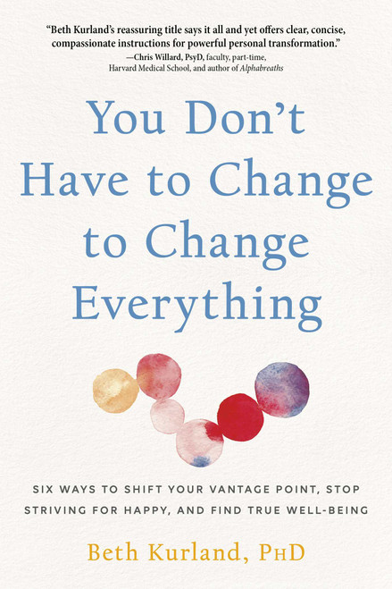 You Don't Have to Change to Change Everything (Six Ways to Shift Your Vantage Point, Stop Striving for Happy, and Find True Well-Being) by Beth Kurland, 9780757325021