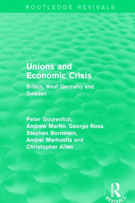 Unions and Economic Crisis (Britain, West Germany and Sweden) by Peter Gourevitch, Andrew Martin, George Ross, Stephen Bornstein, Andrei Markovits, Christopher Allen, 9781138642706