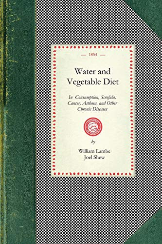 Water and Vegetable Diet (In Which the Advantages of Pure Soft Water Over That Which Is Hard Are Particularly Considered: Together With a Great Variety of Facts and Announcements Showing the Superiority of the Fabinacea and Fruits to Animal Food in.. by William Lambe, Joel Shew, 9781429011433