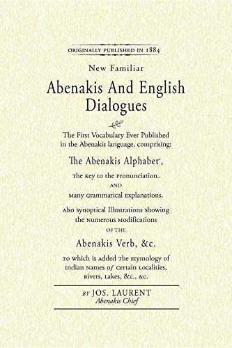 Abenakis and English Dialogues (The First Vocabulary Ever Published in the Abenakis Language, Comprising: The Abenakis Alphabet, The Key to Pronunciation and Many Grammatical Explanations. Also Synoptical Illustrations Showing the Numerous Modifica.. by Jos. Laurent, 9781557090843