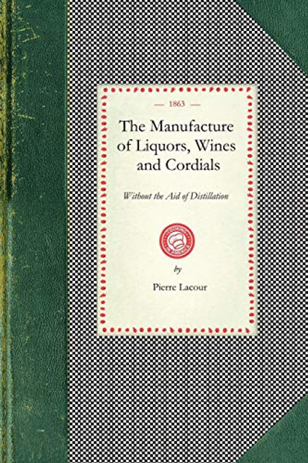 Manufacture of Liquors, Wines & Cordials (Also the Manufacture of Effervescing Beverages and Syrups, Vinegar, and Bitters. Prepared and Arranged Expressly for the Trade) by Pierre Lacour, 9781429010399