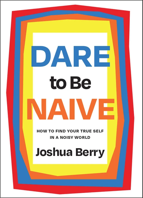 Dare to Be Naive (How to Find Your True Self in a Noisy World) by Joshua Berry, 9781646871520