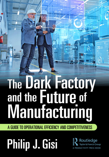 The Dark Factory and the Future of Manufacturing (A Guide to Operational Efficiency and Competitiveness) - 9781032687476 by Philip J. Gisi, 9781032687476