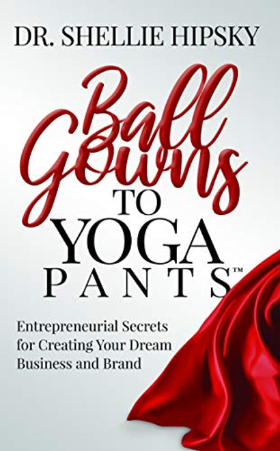 Ball Gowns to Yoga Pants (Entrepreneurial Secrets for Creating Your Dream Business and Brand) by Dr. Shellie Hipsky, 9781642798401