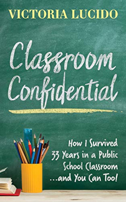 Classroom Confidential (How I Survived 33 Years in a Public School Classroom...and You Can Too!) by Victoria Lucido, 9781642799040