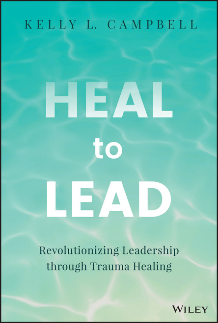 Heal to Lead (Revolutionizing Leadership through Trauma Healing) by Kelly L. Campbell, 9781394213153
