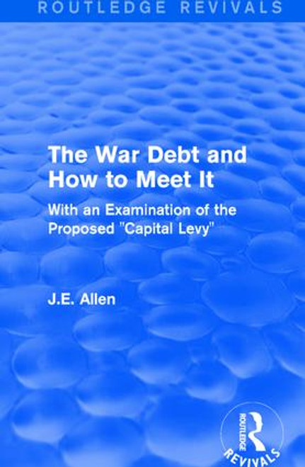 Routledge Revivals: The War Debt and How to Meet It (1919) (With an Examination of the Proposed "Capital Levy") - 9781138223264 by J.E. Allen, 9781138223264
