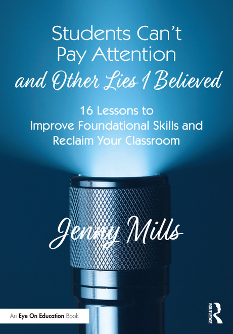 Students Can't Pay Attention and Other Lies I Believed (16 Lessons to Improve Foundational Skills and Reclaim Your Classroom) by Jenny Mills, 9781032157665