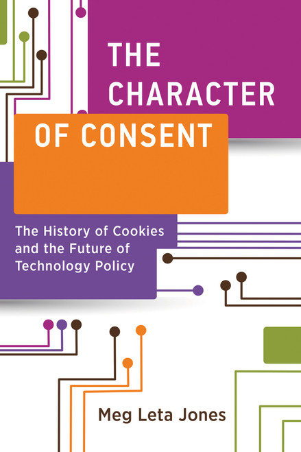 The Character of Consent (The History of Cookies and the Future of Technology Policy) by Meg Leta Jones, 9780262547949