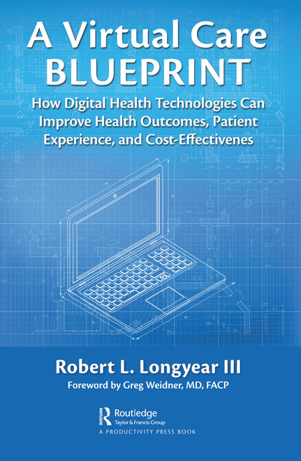A Virtual Care Blueprint (How Digital Health Technologies Can Improve Health Outcomes, Patient Experience, and Cost Effectiveness) by Robert Longyear, 9780367650940