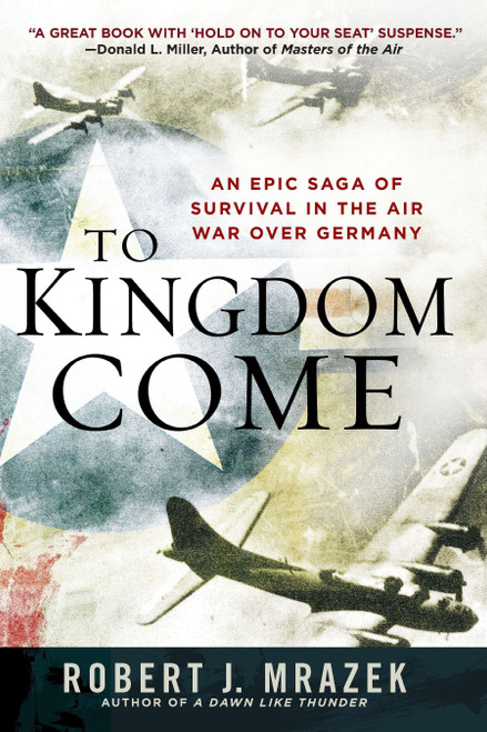 To Kingdom Come (An Epic Saga of Survival in the Air War Over Germany) by Robert J. Mrazek, 9780451235756