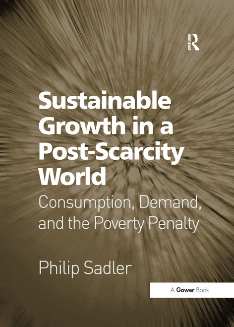 Sustainable Growth in a Post-Scarcity World (Consumption, Demand, and the Poverty Penalty) - 9781138255623 by Philip Sadler, 9781138255623