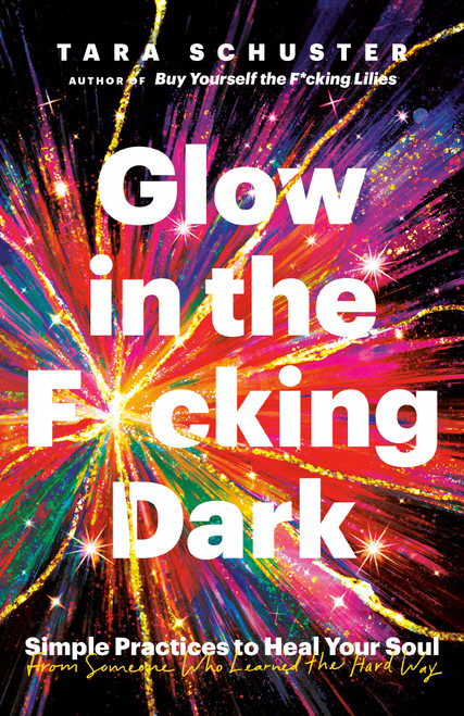 Glow in the F*cking Dark (Simple Practices to Heal Your Soul, from Someone Who Learned the Hard Way) by Tara Schuster, 9780593243114