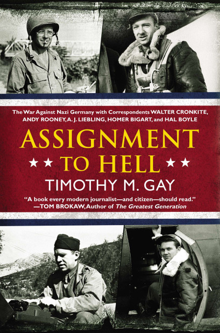 Assignment to Hell (The War Against Nazi Germany with Correspondents Walter Cronkite, Andy Rooney, A.J. Liebling, Homer Bigart, and Hal Boyle) by Timothy M. Gay, 9780451417152