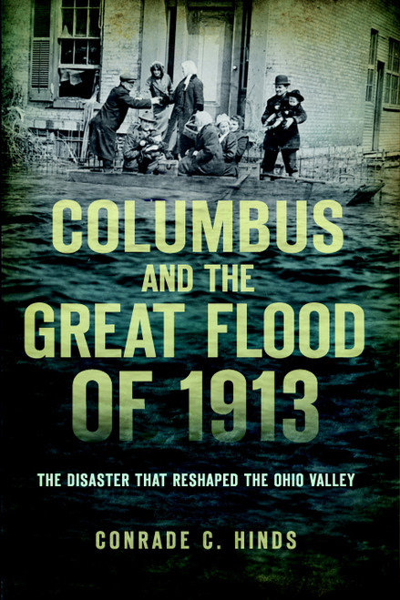 Columbus and the Great Flood of 1913: (The Disaster that Reshaped the Ohio Valley) by Conrade C. Hinds, 9781626190610