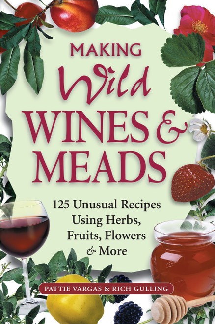 Making Wild Wines & Meads (125 Unusual Recipes Using Herbs, Fruits, Flowers & More) by Rich Gulling, Pattie Vargas, 9781580171823