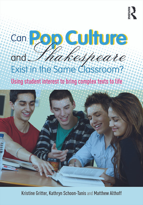 Can Pop Culture and Shakespeare Exist in the Same Classroom? (Using Student Interest to Bring Complex Texts to Life) by Kristine Gritter, Kathryn Schoon-Tanis, Matthew Althoff, 9780415733182