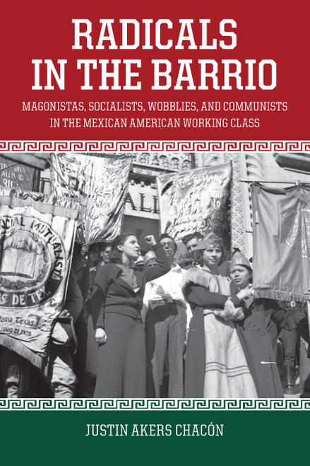 Radicals in the Barrio (Magonistas, Socialists, Wobblies, and Communists in the Mexican American Working Class) by Justin Akers Chacón, 9781608467754