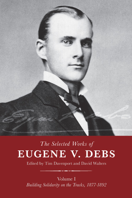 The Selected Works of Eugene V. Debs, Vol. I (Building Solidarity on the Tracks, 1877-1892) by Tim Davenport, David Walters, 9781608469727