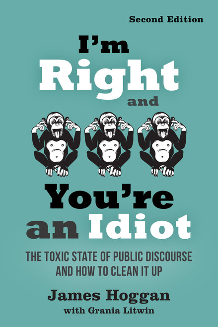 I'm Right and You're an Idiot - 2nd Edition (The Toxic State of Public Discourse and How to Clean it Up) by James Hoggan, Grania Litwin, 9780865719149