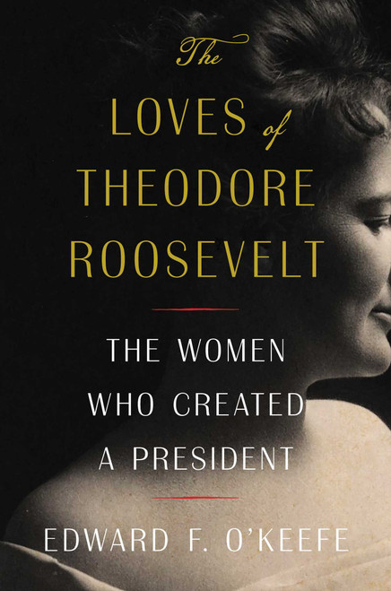 The Loves of Theodore Roosevelt (The Women Who Created a President) by Edward F. O'Keefe, 9781982145682