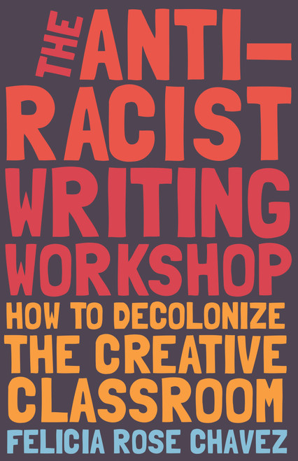 The Anti-Racist Writing Workshop (How To Decolonize the Creative Classroom) by Felicia Rose Chavez, 9781642592672
