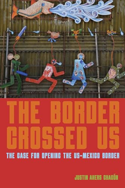 The Border Crossed Us (The Case for Opening the US-Mexico Border) by Justin Akers Chacón, 9781642594607