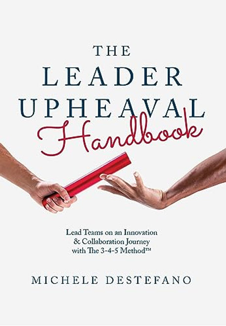 The Leader Upheaval Handbook (Lead Teams on an Innovation & Collaboration Journey with The 3-4-5 Method) by Michele DeStefano, 9781639053476
