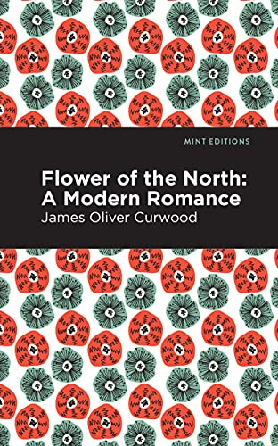Flower of the North (A Modern Romance) by James Oliver Curwood, Mint Editions, 9781513280721
