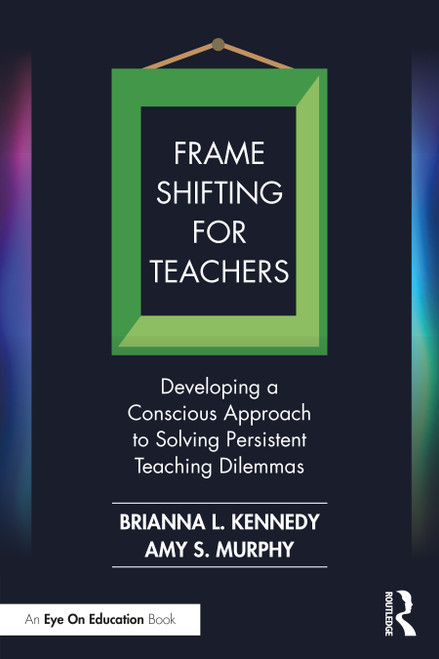 Frame Shifting for Teachers (Developing a Conscious Approach to Solving Persistent Teaching Dilemmas) by Brianna L. Kennedy, Amy S. Murphy, 9781032281568