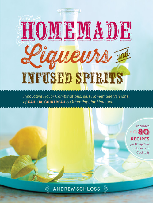 Homemade Liqueurs and Infused Spirits (Innovative Flavor Combinations, Plus Homemade Versions of Kahlúa, Cointreau, and Other Popular Liqueurs) by Andrew Schloss, 9781612120980