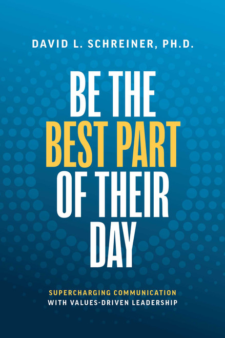 Be The Best Part of Their Day (Supercharging Communication with Values-Driven Leadership) by David L. Schreiner, 9781642257601