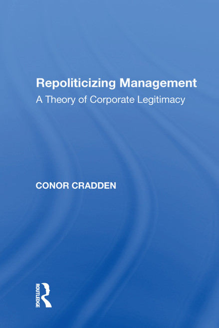 Repoliticizing Management (A Theory of Corporate Legitimacy) by Conor Cradden, 9781138620377