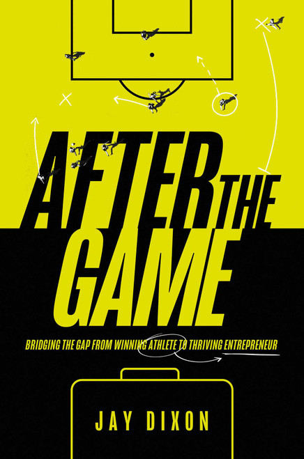 After the Game (Bridging the Gap from Winning Athlete to Thriving Entrepreneur) by Jay Dixon, 9781637632673