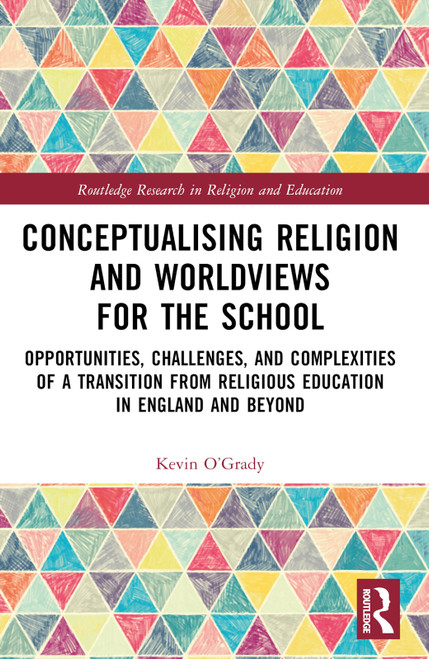 Conceptualising Religion and Worldviews for the School (Opportunities, Challenges, and Complexities of a Transition from Religious Education in England and Beyond) by Kevin O'Grady, 9781032046204