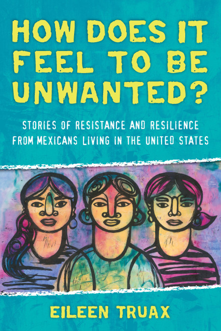 How Does It Feel to Be Unwanted? (Stories of Resistance and Resilience from Mexicans Living in the United States) by Eileen Truax, Diane Stockwell, 9780807073384