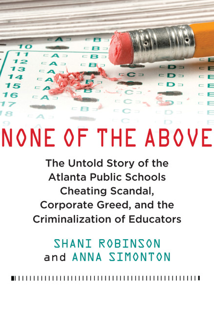 None of the Above (The Untold Story of the Atlanta Public Schools Cheating Scandal, Corporate Greed, and the Criminalization of Educators) by Shani Robinson, Anna Simonton, 9780807022207