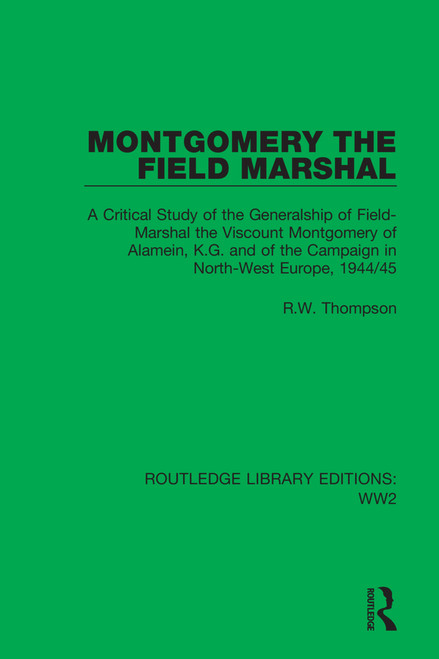 Montgomery the Field Marshal (A Critical Study of the Generalship of Field-Marshal the Viscount Montgomery of Alamein, K.G. and of the Campaign in North-West Europe, 1944/45) by R.W. Thompson, 9781032047393