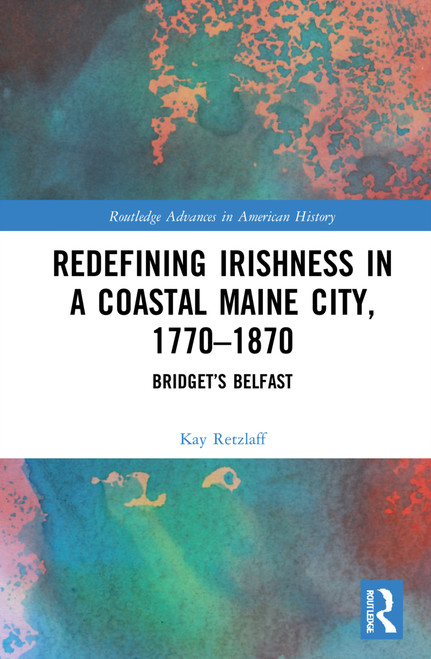 Redefining Irishness in a Coastal Maine City, 1770-1870 (Bridget's Belfast) by Kay Retzlaff, 9781032035079
