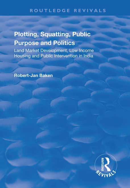 Plotting, Squatting, Public Purpose and Politics (Land Market Development, Low Income Housing and Public Intervention in India) by Robert Jan Baken, 9781138715363