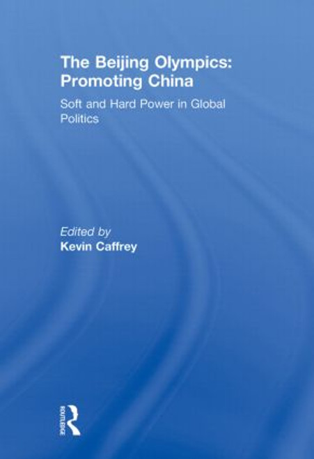 The Beijing Olympics: Promoting China (Soft and Hard Power in Global Politics) by Kevin Caffrey, 9780415853590