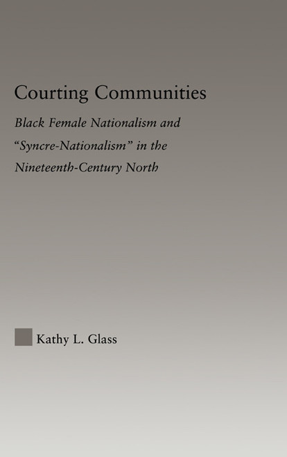 Courting Communities (Black Female Nationalism and "Syncre-Nationalism" in the Nineteenth Century) by Kathy Glass, 9780415647069