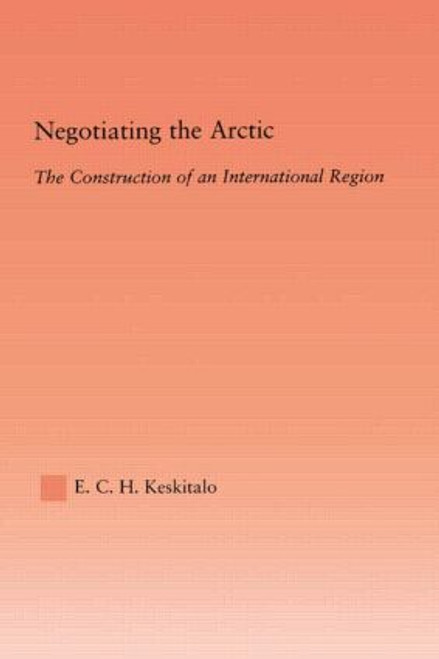 Negotiating the Arctic (The Construction of an International Region) by E.C.H Keskitalo, 9780415512831