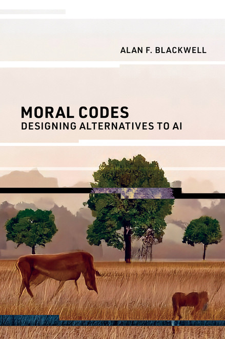 Moral Codes (Designing Alternatives to AI) by Alan F. Blackwell, 9780262548717
