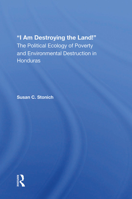 I Am Destroying The Land! (The Political Ecology Of Poverty And Environmental Destruction In Honduras) by Susan C Stonich, 9780367161071