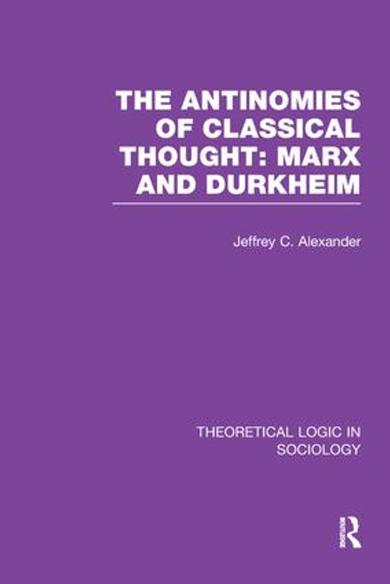 The Antinomies of Classical Thought: Marx and Durkheim (Theoretical Logic in Sociology) by Jeffrey Alexander, 9781138997660